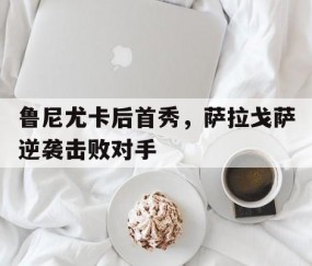 Baccarat Gaming-鲁尼尤卡后首秀，萨拉戈萨逆袭击败对手(萨拉戈萨vs卢戈)